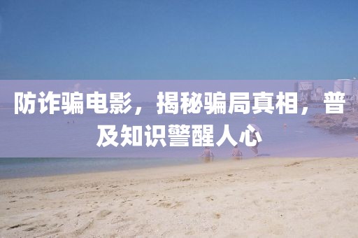 防詐騙電影，揭秘騙局真相，普及知識警醒人心