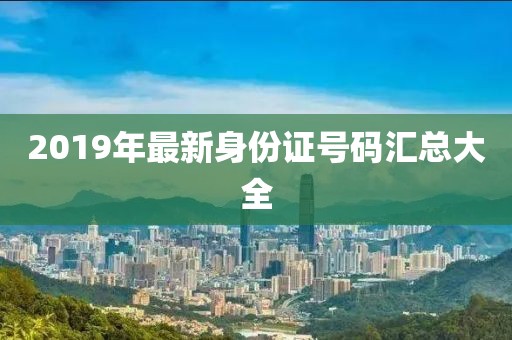 2019年最新身份證號碼匯總大全