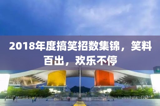 2018年度搞笑招數(shù)集錦，笑料百出，歡樂不停
