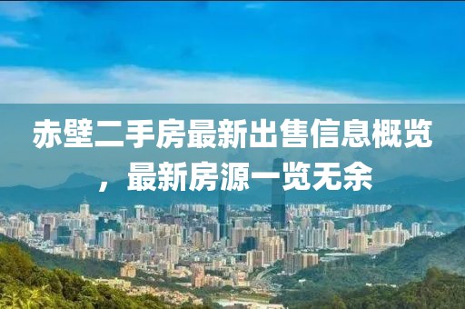 赤壁二手房最新出售信息概覽，最新房源一覽無(wú)余