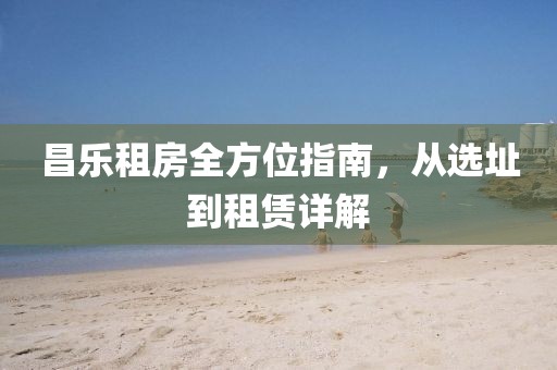 昌樂租房全方位指南，從選址到租賃詳解