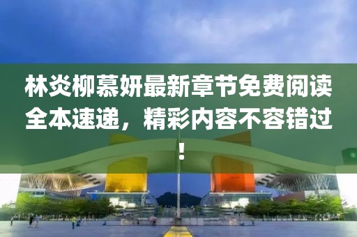 林炎柳慕妍最新章節(jié)免費閱讀全本速遞，精彩內(nèi)容不容錯過！