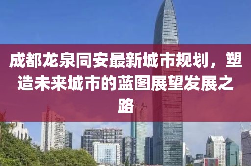成都龍泉同安最新城市規(guī)劃，塑造未來城市的藍圖展望發(fā)展之路