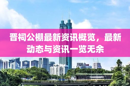 晉祠公棚最新資訊概覽，最新動態(tài)與資訊一覽無余