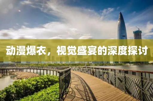 動漫爆衣，視覺盛宴的深度探討
