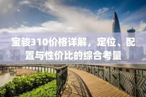 寶駿310價格詳解，定位、配置與性價比的綜合考量
