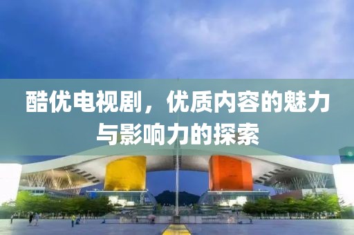 酷優(yōu)電視劇，優(yōu)質(zhì)內(nèi)容的魅力與影響力的探索