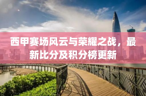 西甲賽場(chǎng)風(fēng)云與榮耀之戰(zhàn)，最新比分及積分榜更新