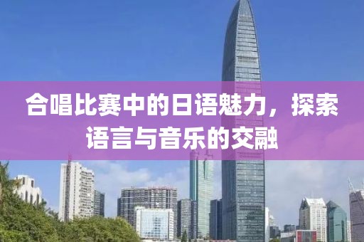 合唱比賽中的日語魅力，探索語言與音樂的交融