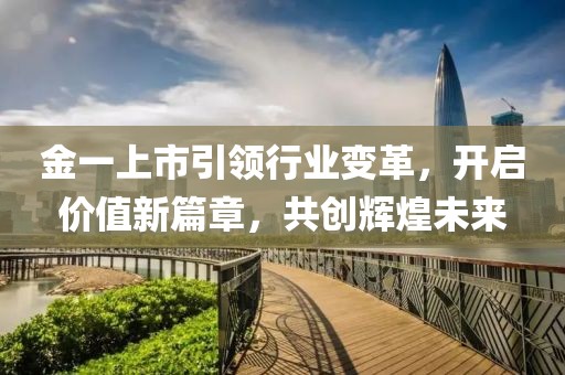 金一上市引領(lǐng)行業(yè)變革，開啟價值新篇章，共創(chuàng)輝煌未來