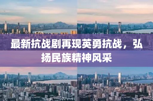 最新抗戰(zhàn)劇再現(xiàn)英勇抗戰(zhàn)，弘揚(yáng)民族精神風(fēng)采
