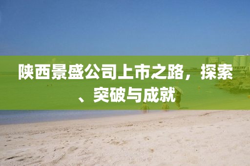 陜西景盛公司上市之路，探索、突破與成就