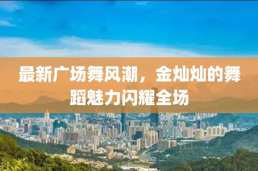 最新廣場舞風潮，金燦燦的舞蹈魅力閃耀全場