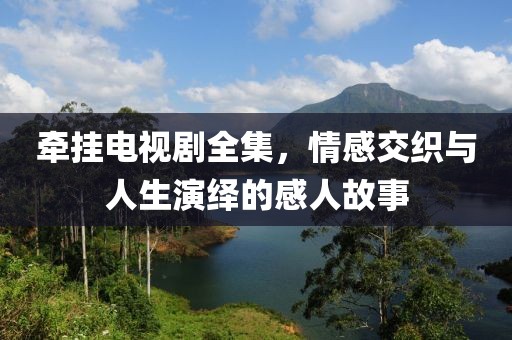 牽掛電視劇全集，情感交織與人生演繹的感人故事