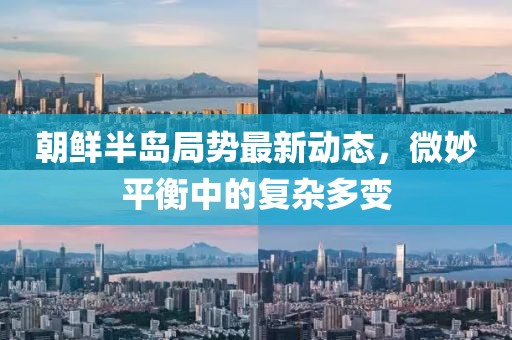 朝鮮半島局勢(shì)最新動(dòng)態(tài)，微妙平衡中的復(fù)雜多變