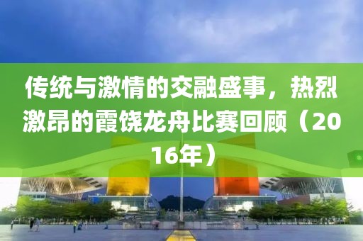 傳統(tǒng)與激情的交融盛事，熱烈激昂的霞饒龍舟比賽回顧（2016年）