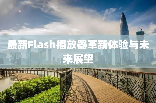 最新Flash播放器革新體驗(yàn)與未來展望