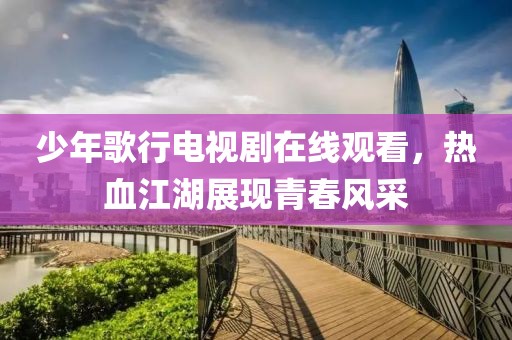 少年歌行電視劇在線觀看，熱血江湖展現(xiàn)青春風(fēng)采