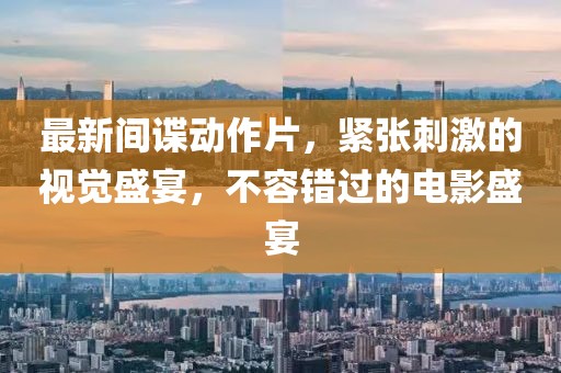最新間諜動作片，緊張刺激的視覺盛宴，不容錯過的電影盛宴