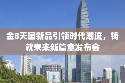 金8天國(guó)新品引領(lǐng)時(shí)代潮流，鑄就未來(lái)新篇章發(fā)布會(huì)