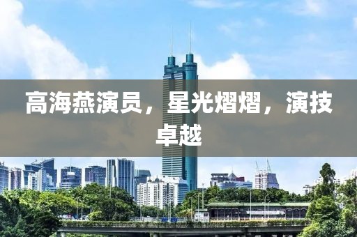 高海燕演員，星光熠熠，演技卓越