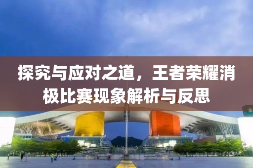 探究與應(yīng)對之道，王者榮耀消極比賽現(xiàn)象解析與反思