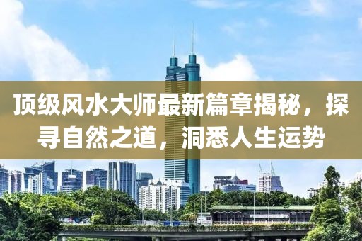 頂級風(fēng)水大師最新篇章揭秘，探尋自然之道，洞悉人生運勢