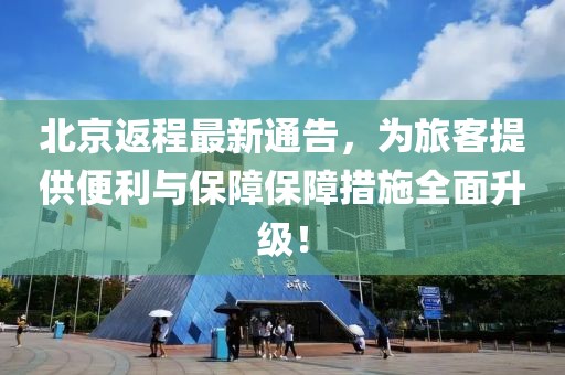 北京返程最新通告，為旅客提供便利與保障保障措施全面升級(jí)！
