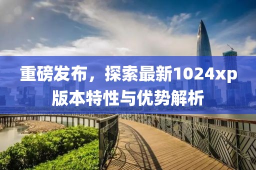重磅發(fā)布，探索最新1024xp版本特性與優(yōu)勢(shì)解析