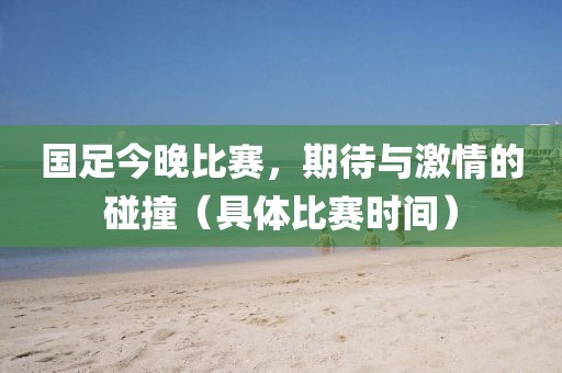 國足今晚比賽，期待與激情的碰撞（具體比賽時(shí)間）