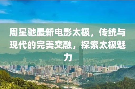 周星馳最新電影太極，傳統(tǒng)與現(xiàn)代的完美交融，探索太極魅力