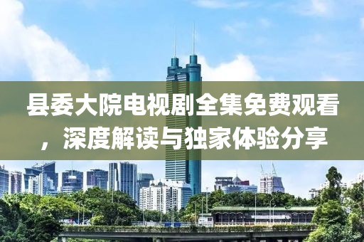 縣委大院電視劇全集免費(fèi)觀(guān)看，深度解讀與獨(dú)家體驗(yàn)分享