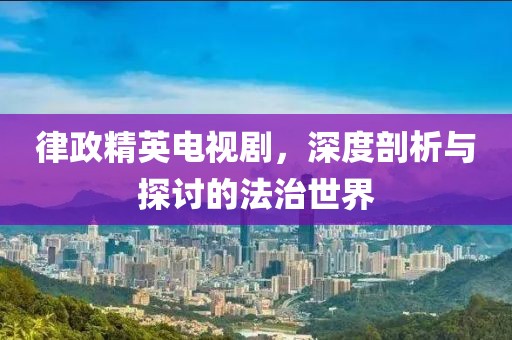 律政精英電視劇，深度剖析與探討的法治世界