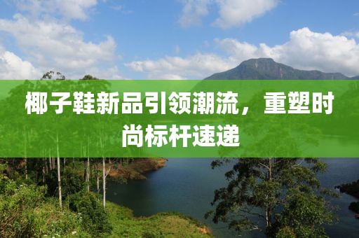 椰子鞋新品引領潮流，重塑時尚標桿速遞