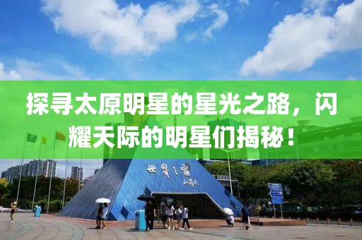 探尋太原明星的星光之路，閃耀天際的明星們揭秘！