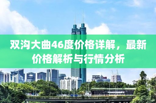 雙溝大曲46度價格詳解，最新價格解析與行情分析