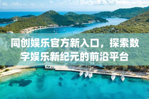 同創(chuàng)娛樂(lè)官方新入口，探索數(shù)字娛樂(lè)新紀(jì)元的前沿平臺(tái)