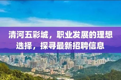 清河五彩城，職業(yè)發(fā)展的理想選擇，探尋最新招聘信息