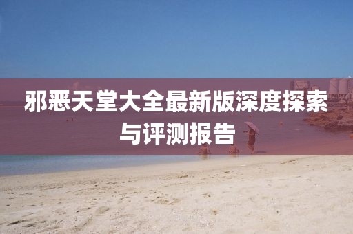 邪惡天堂大全最新版深度探索與評測報告
