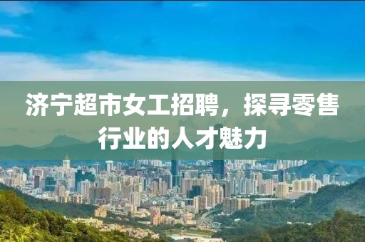 濟(jì)寧超市女工招聘，探尋零售行業(yè)的人才魅力