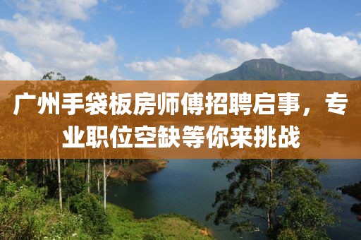 廣州手袋板房師傅招聘啟事，專業(yè)職位空缺等你來挑戰(zhàn)