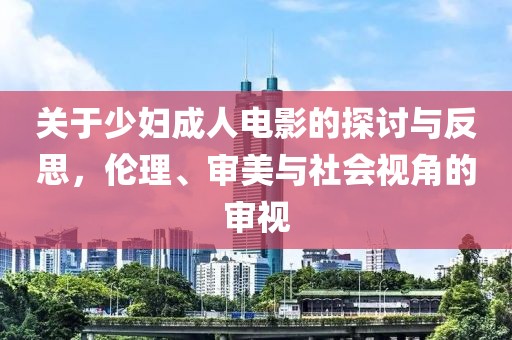 關(guān)于少婦成人電影的探討與反思，倫理、審美與社會(huì)視角的審視