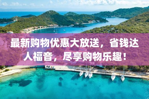 最新購(gòu)物優(yōu)惠大放送，省錢(qián)達(dá)人福音，盡享購(gòu)物樂(lè)趣！