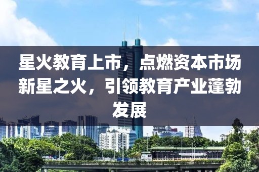 星火教育上市，點(diǎn)燃資本市場(chǎng)新星之火，引領(lǐng)教育產(chǎn)業(yè)蓬勃發(fā)展