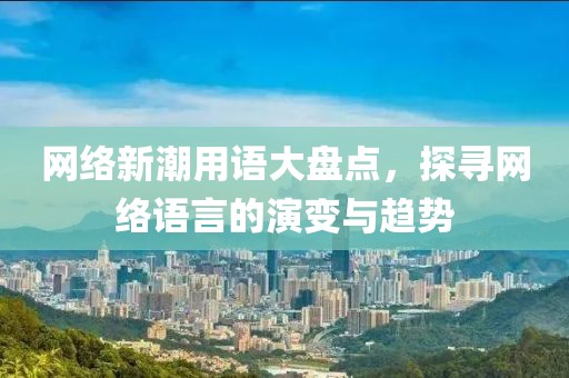 網(wǎng)絡(luò)新潮用語大盤點(diǎn)，探尋網(wǎng)絡(luò)語言的演變與趨勢