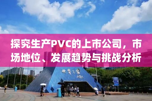 探究生產PVC的上市公司，市場地位、發(fā)展趨勢與挑戰(zhàn)分析