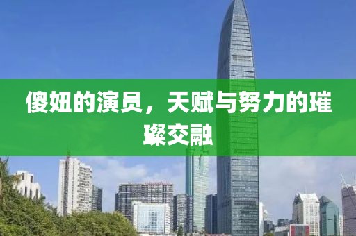 傻妞的演員，天賦與努力的璀璨交融