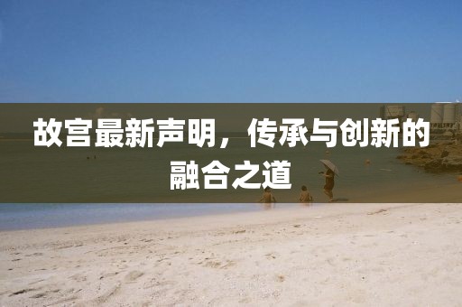 故宮最新聲明，傳承與創(chuàng)新的融合之道