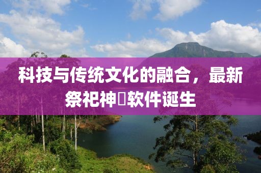 科技與傳統(tǒng)文化的融合，最新祭祀神祇軟件誕生