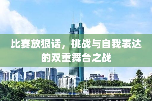 比賽放狠話，挑戰(zhàn)與自我表達的雙重舞臺之戰(zhàn)